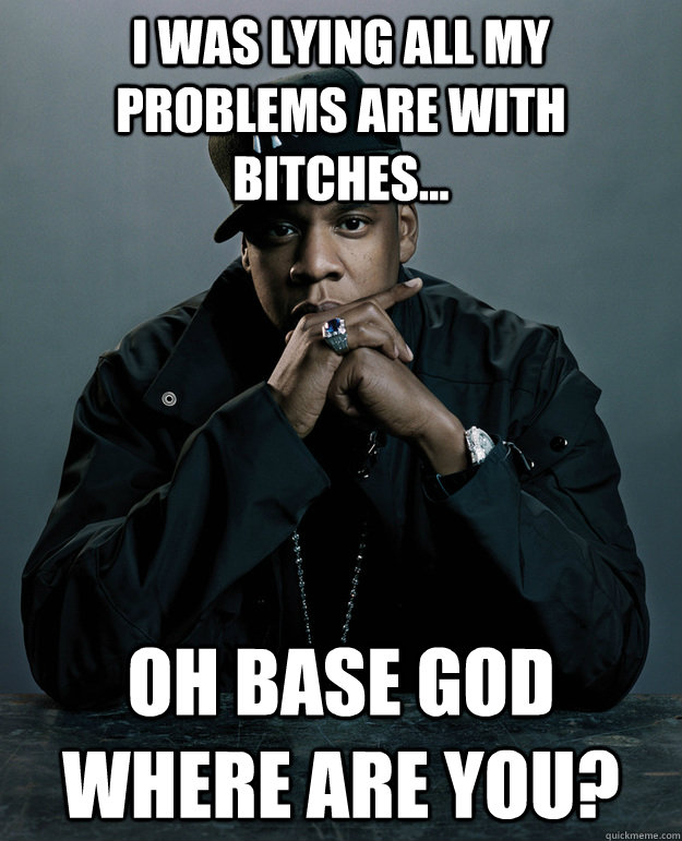 i was lying all my problems are with bitches...  oh base god where are you?  Jay Z Problems