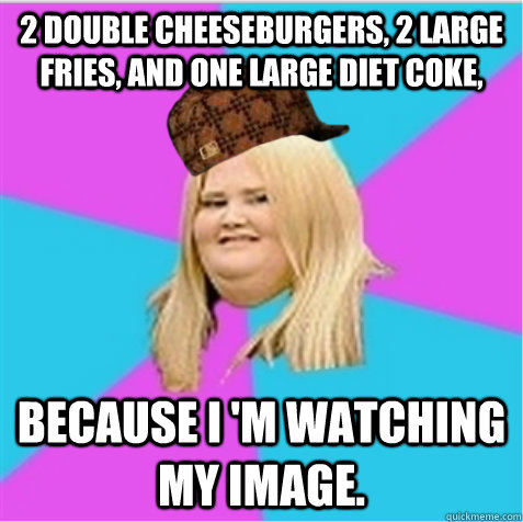 2 double cheeseburgers, 2 large fries, and one large Diet Coke, Because I 'm watching my image.  scumbag fat girl
