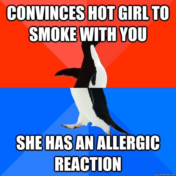 Convinces hot girl to smoke with you  She has an allergic reaction  Socially Awesome Awkward Penguin