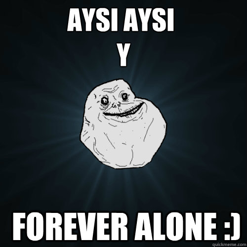 AYSI AYSI 
 Y  FOREVER ALONE :)  Forever Alone