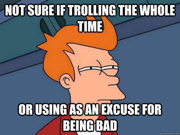 not sure if trolling the whole time Or using as an excuse for being bad  Not sure if deaf