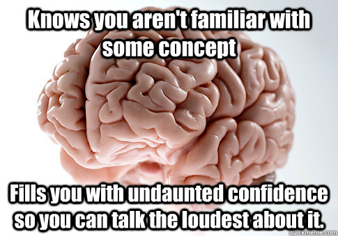Knows you aren't familiar with some concept Fills you with undaunted confidence so you can talk the loudest about it.  Scumbag Brain