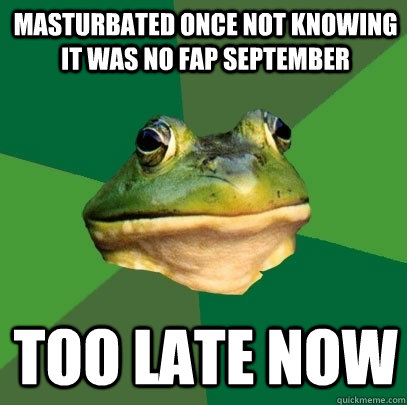Masturbated once not knowing it was No fap september Too late now  Foul Bachelor Frog