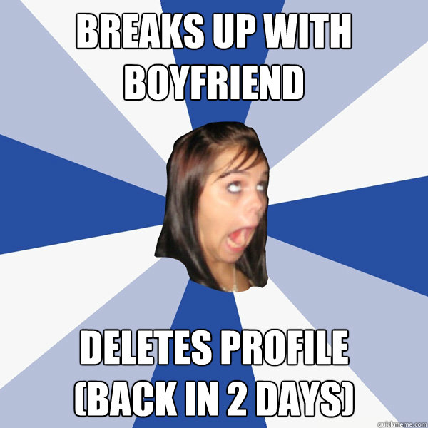 Breaks Up With Boyfriend  Deletes profile          (back in 2 days)  Annoying Facebook Girl