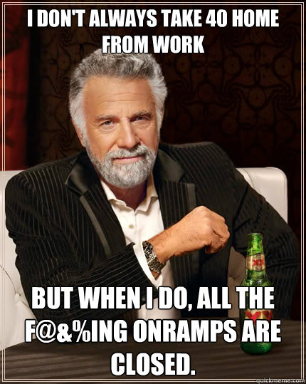 I don't always take 40 home from work But when I do, all the f@&%ing onramps are closed.  The Most Interesting Man In The World