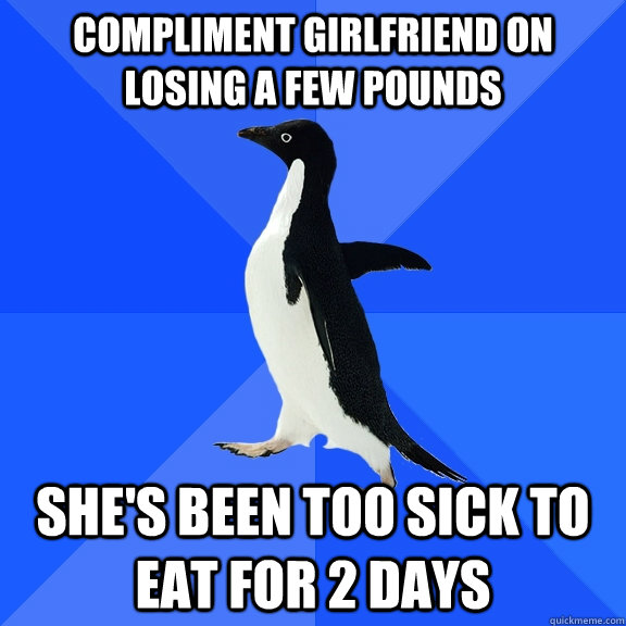 Compliment girlfriend on losing a few pounds  She's been too sick to eat for 2 days  Socially Awkward Penguin