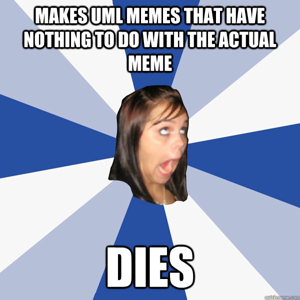 Makes UML memes that have nothing to do with the actual meme Dies  Annoying Facebook Girl