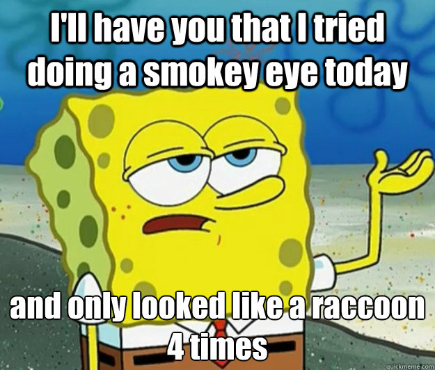 I'll have you that I tried doing a smokey eye today and only looked like a raccoon 4 times  Tough Spongebob