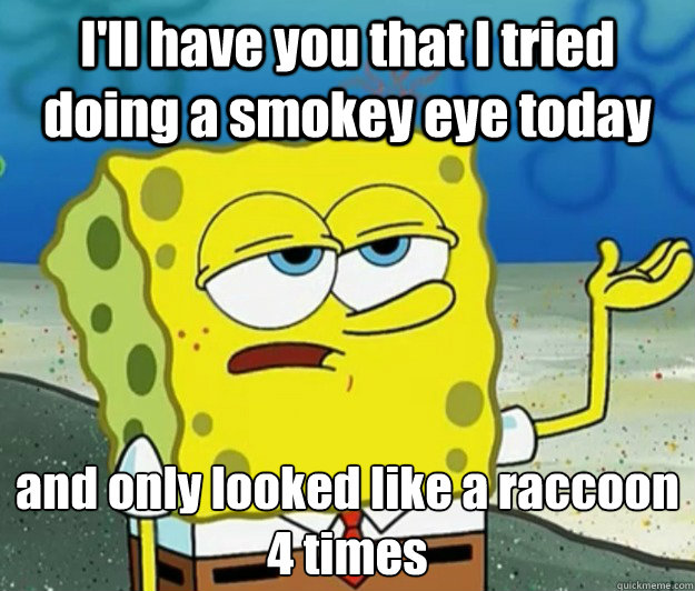 I'll have you that I tried doing a smokey eye today and only looked like a raccoon 4 times - I'll have you that I tried doing a smokey eye today and only looked like a raccoon 4 times  Tough Spongebob