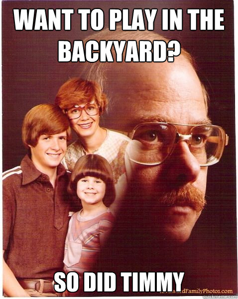 want to play in the backyard? so did timmy  Vengeance Dad