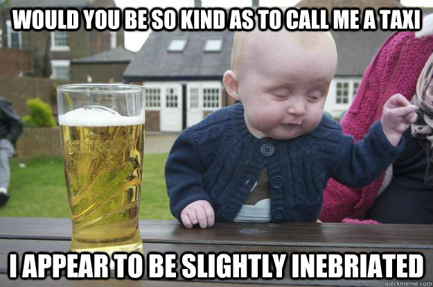 Would you be so kind as to call me a taxi I appear to be slightly inebriated - Would you be so kind as to call me a taxi I appear to be slightly inebriated  Misc
