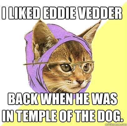 i liked eddie vedder back when he was in temple of the dog. - i liked eddie vedder back when he was in temple of the dog.  Hipster Kitty