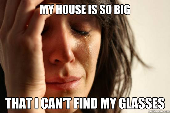 My house is so big  That I can't find my glasses  First World Problems