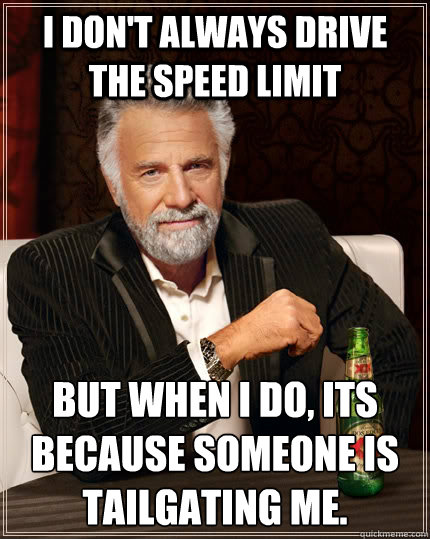 i don't always drive the speed limit but when i do, its because someone is tailgating me.  The Most Interesting Man In The World