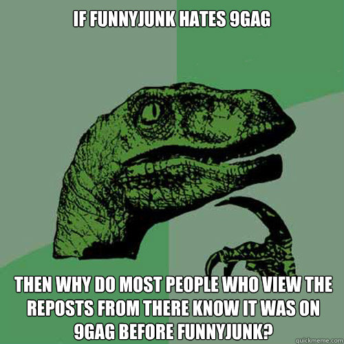 If FunnyJunk hates 9gag Then why do most people who view the reposts from there know it was on 9gag before FunnyJunk?  Philosoraptor
