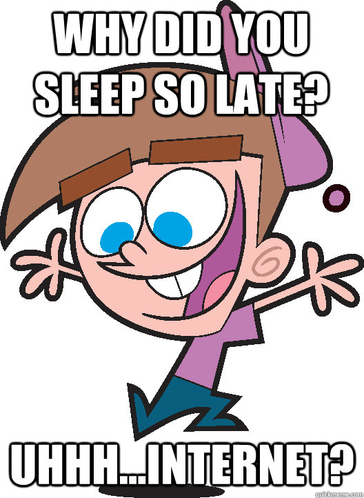 Why did you sleep so late? Uhhh...Internet?  Timmyturner