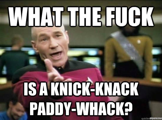 WHAT THE FUCK is a knick-knack paddy-whack? - WHAT THE FUCK is a knick-knack paddy-whack?  Annoyed Picard HD