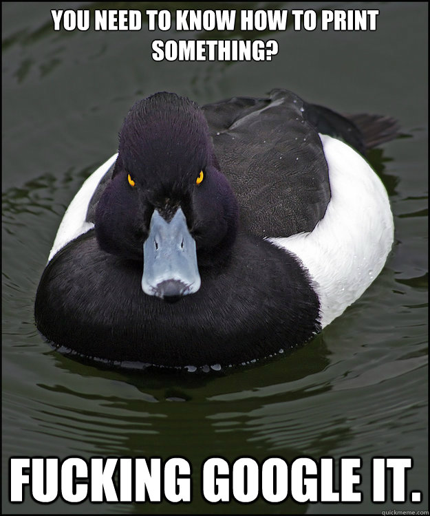 You need to know how to print something? Fucking google it.  Angry Advice Duck