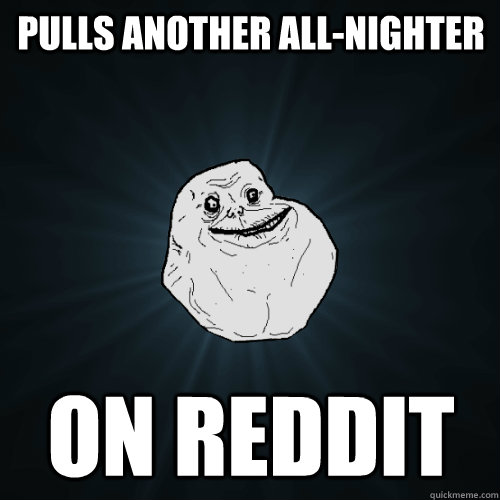 Pulls another all-nighter on reddit  Forever Alone