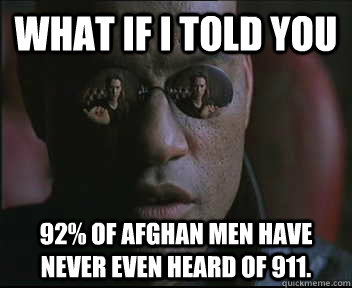 What if I told you 92% of Afghan men have never even heard of 911.  Morpheus SC