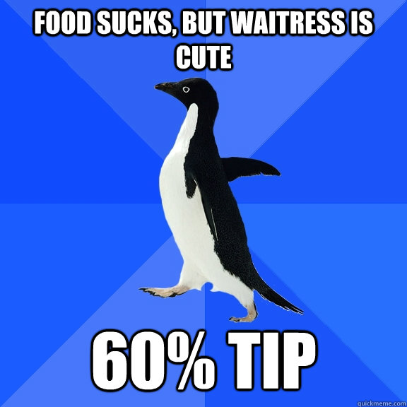 food sucks, but waitress is cute 60% tip  Socially Awkward Penguin