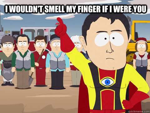 I wouldn't smell my finger if I were you   Captain Hindsight