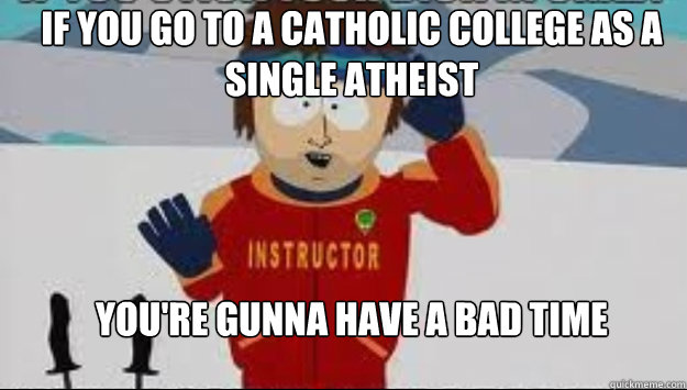 IF YOU GO TO A CATHOLIC COLLEGE AS A SINGLE ATHEIST YOU'RE GUNNA HAVE A BAD TIME  