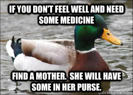 If you don't feel well and need some medicine Find a mother.  She will have some in her purse.  Good Advice Duck