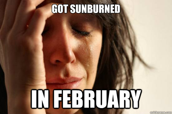 Got Sunburned in february  First World Problems