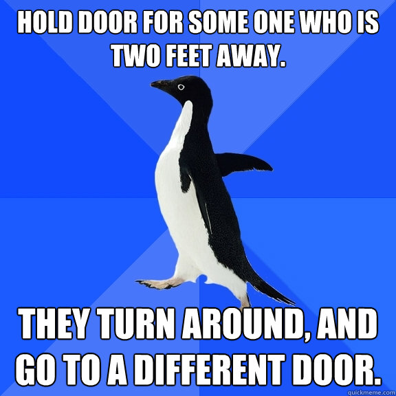 Hold door for some one who is two feet away. They turn around, and go to a different door.  Socially Awkward Penguin