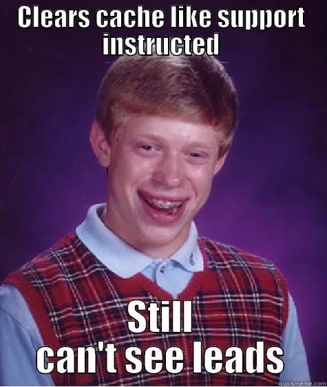 CLEARS CACHE LIKE SUPPORT INSTRUCTED STILL CAN'T SEE LEADS Bad Luck Brian