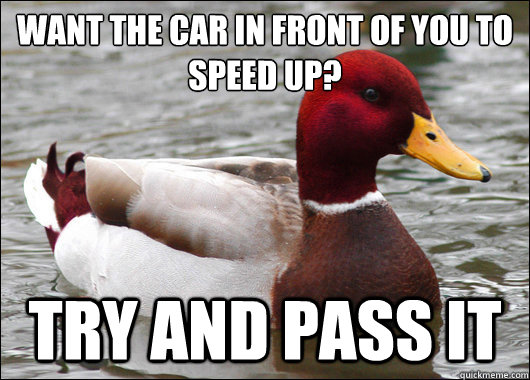Want the car in front of you to speed up?
 Try and pass it  Malicious Advice Mallard