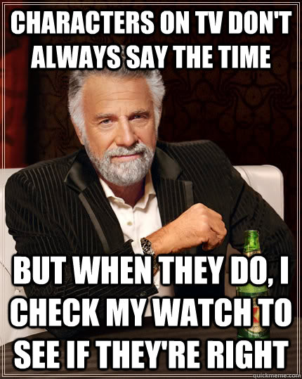 Characters on TV don't always say the time but when they do, i check my watch to see if they're right  The Most Interesting Man In The World