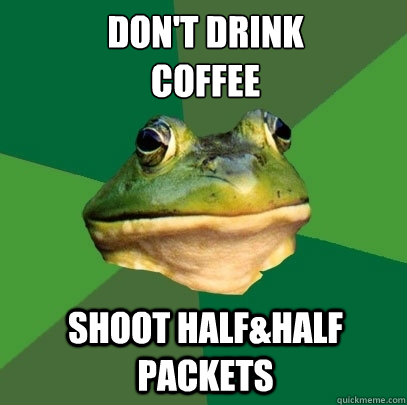 Don't drink 
coffee shoot half&half packets  Foul Bachelor Frog