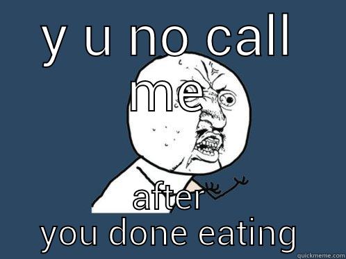 Y U NO CALL ME AFTER YOU DONE EATING Y U No