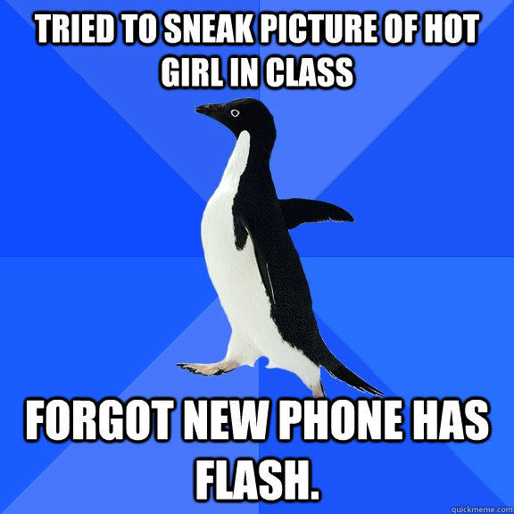 Tried to sneak picture of hot girl in class forgot new phone has flash. - Tried to sneak picture of hot girl in class forgot new phone has flash.  Socially Awkward Penguin