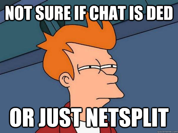 Not sure if chat is ded Or just netsplit  Futurama Fry