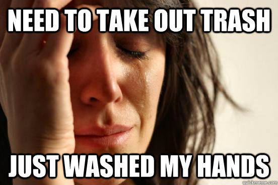 Need to take out trash Just washed my hands  First World Problems