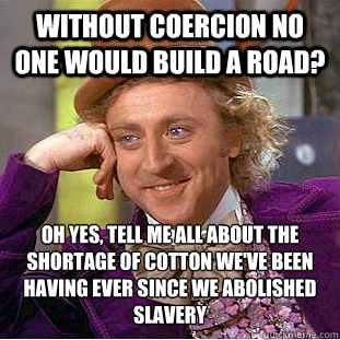 without coercion no one would build a road? oh yes, tell me all about the shortage of cotton we've been having ever since we abolished slavery  Creepy Wonka