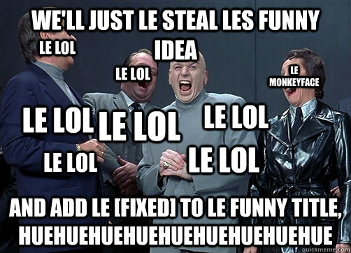 We'll just le steal les funny idea And add le [FIXED] to le funny title, huehuehuehuehuehuehuehuehue LE MONKEYFACE LE LOL LE LOL LE LOL LE LOL LE LOL LE LOL LE LOL  Dr Evil and minions