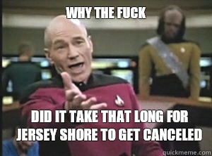 why the fuck Did it take that long for jersey shore to get canceled  Annoyed Picard