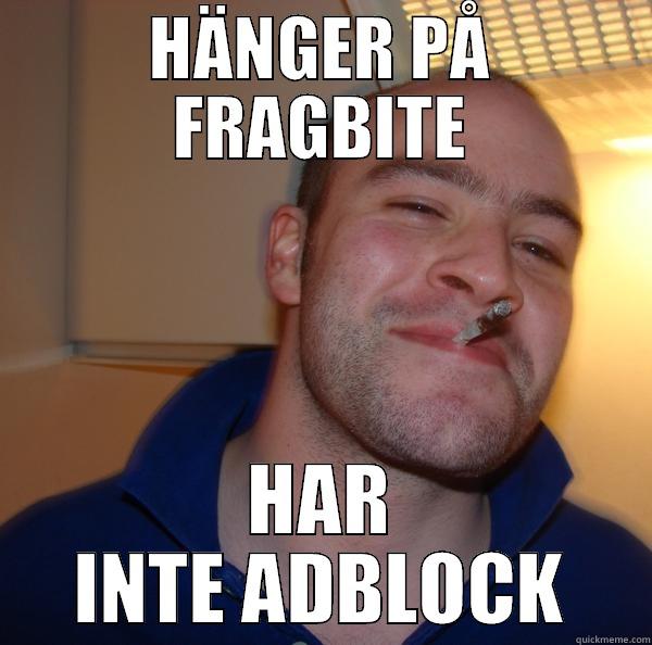 HÄNGER PÅ FRAGBITE HAR INTE ADBLOCK Good Guy Greg 