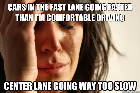 Cars in the fast lane going faster than I'm comfortable driving Center lane going way too slow - Cars in the fast lane going faster than I'm comfortable driving Center lane going way too slow  First World Problems