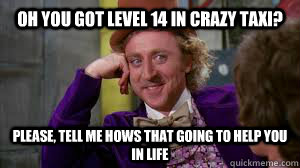 oh you got level 14 in crazy taxi? please, tell me hows that going to help you in life  