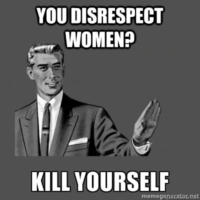 You disrespect women? Bottom caption  kill yourself