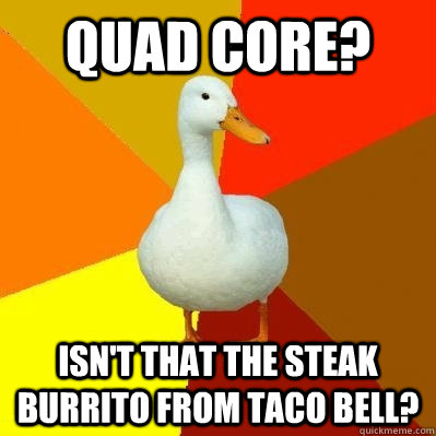 Quad core? Isn't that the steak burrito from Taco Bell?  Tech Impaired Duck