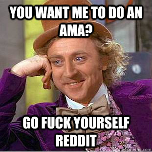 You want me to do an Ama? go fuck yourself reddit  Psychotic Willy Wonka