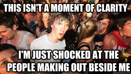 THIS ISN'T A MOMENT OF CLARITY I'M JUST SHOCKED AT THE PEOPLE MAKING OUT BESIDE ME  Sudden Clarity Clarence