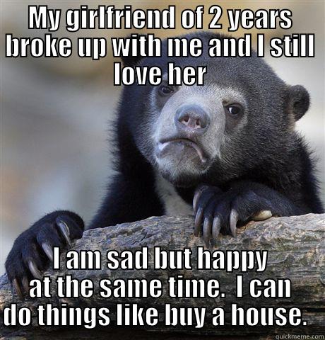 MY GIRLFRIEND OF 2 YEARS BROKE UP WITH ME AND I STILL LOVE HER I AM SAD BUT HAPPY AT THE SAME TIME.  I CAN DO THINGS LIKE BUY A HOUSE.   Confession Bear