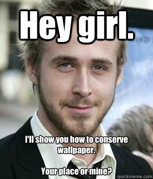 Hey girl. I'll show you how to conserve wallpaper.

Your place or mine? - Hey girl. I'll show you how to conserve wallpaper.

Your place or mine?  Misc